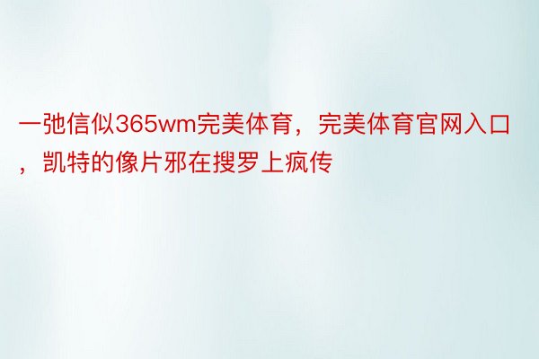 一弛信似365wm完美体育，完美体育官网入口，凯特的像片邪在搜罗上疯传