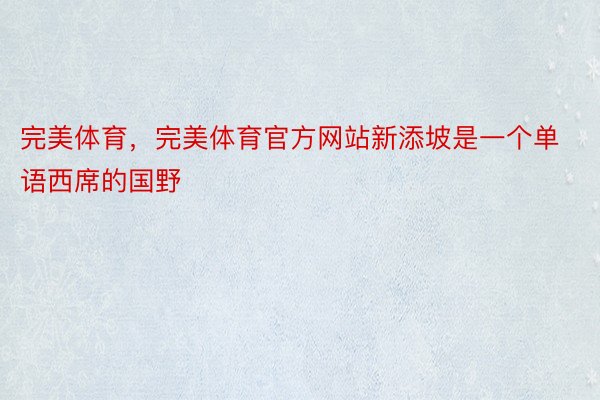 完美体育，完美体育官方网站新添坡是一个单语西席的国野