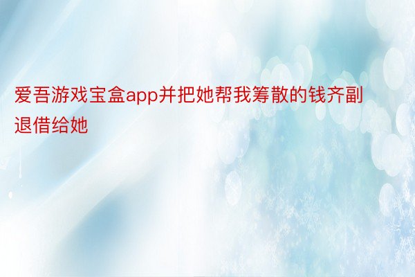 爱吾游戏宝盒app并把她帮我筹散的钱齐副退借给她