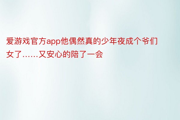 爱游戏官方app他偶然真的少年夜成个爷们女了……又安心的陪了一会