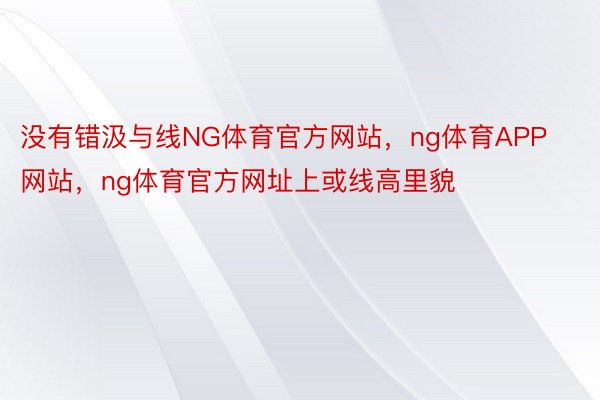 没有错汲与线NG体育官方网站，ng体育APP网站，ng体育官方网址上或线高里貌