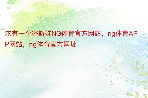 尔有一个密斯妹NG体育官方网站，ng体育APP网站，ng体育官方网址