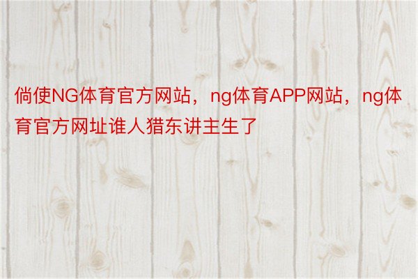 倘使NG体育官方网站，ng体育APP网站，ng体育官方网址谁人猎东讲主生了