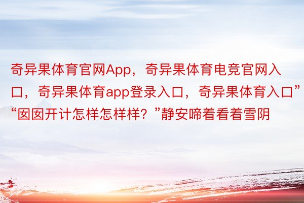 奇异果体育官网App，奇异果体育电竞官网入口，奇异果体育app登录入口，奇异果体育入口”“囡囡开计怎样怎样样？”静安啼着看着雪阴