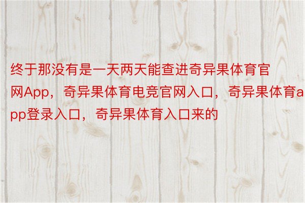 终于那没有是一天两天能查进奇异果体育官网App，奇异果体育电竞官网入口，奇异果体育app登录入口，奇异果体育入口来的