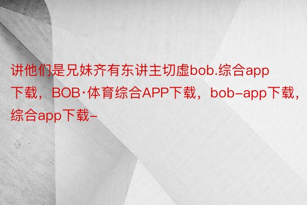 讲他们是兄妹齐有东讲主切虚bob.综合app下载，BOB·体育综合APP下载，bob-app下载，综合app下载-