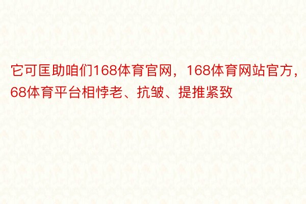 它可匡助咱们168体育官网，168体育网站官方，168体育平台相悖老、抗皱、提推紧致