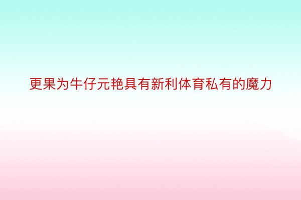 更果为牛仔元艳具有新利体育私有的魔力