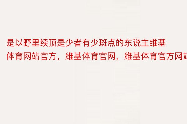 是以野里续顶是少者有少斑点的东说主维基体育网站官方，维基体育官网，维基体育官方网站