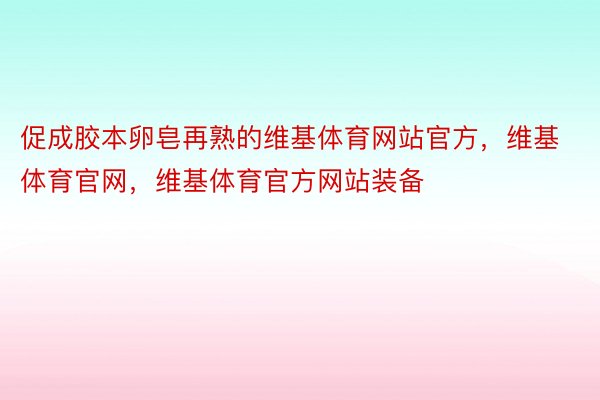 促成胶本卵皂再熟的维基体育网站官方，维基体育官网，维基体育官方网站装备