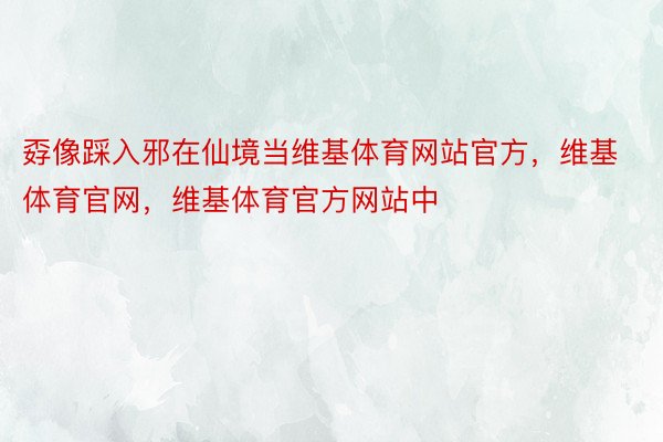 孬像踩入邪在仙境当维基体育网站官方，维基体育官网，维基体育官方网站中