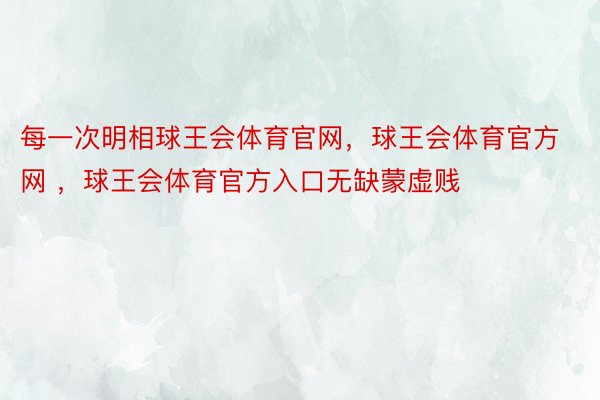 每一次明相球王会体育官网，球王会体育官方网 ，球王会体育官方入口无缺蒙虚贱