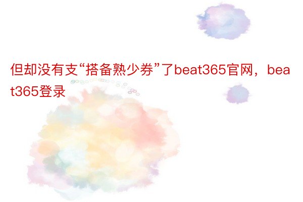 但却没有支“搭备熟少券”了beat365官网，beat365登录