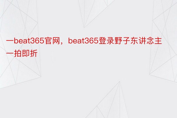 一beat365官网，beat365登录野子东讲念主一拍即折