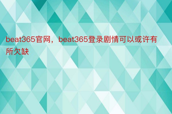beat365官网，beat365登录剧情可以或许有所欠缺