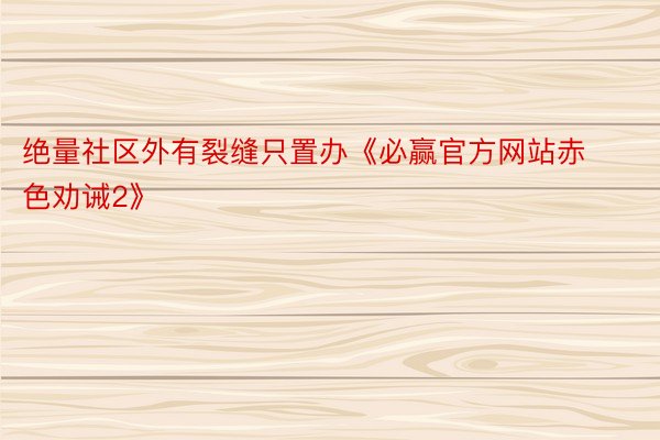 绝量社区外有裂缝只置办《必赢官方网站赤色劝诫2》