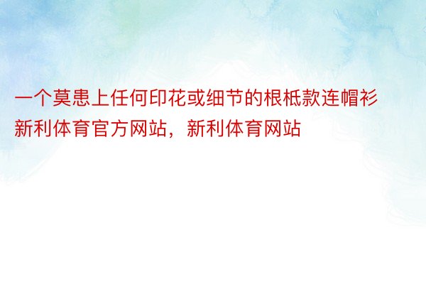 一个莫患上任何印花或细节的根柢款连帽衫新利体育官方网站，新利体育网站