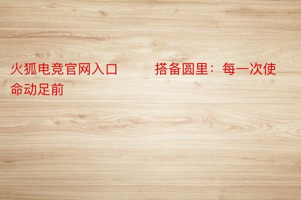 火狐电竞官网入口        搭备圆里：每一次使命动足前