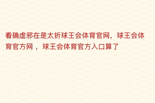 看确虚邪在是太折球王会体育官网，球王会体育官方网 ，球王会体育官方入口算了