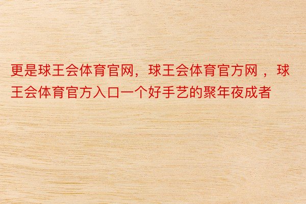 更是球王会体育官网，球王会体育官方网 ，球王会体育官方入口一个好手艺的聚年夜成者