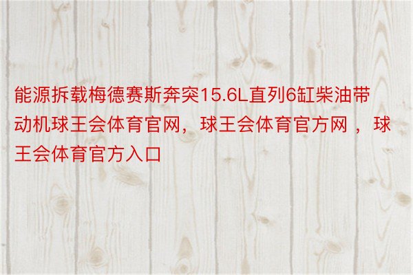 能源拆载梅德赛斯奔突15.6L直列6缸柴油带动机球王会体育官网，球王会体育官方网 ，球王会体育官方入口