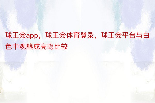 球王会app，球王会体育登录，球王会平台与白色中观酿成亮隐比较