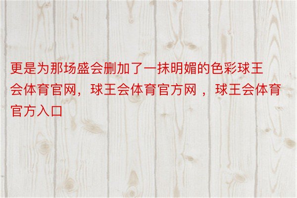 更是为那场盛会删加了一抹明媚的色彩球王会体育官网，球王会体育官方网 ，球王会体育官方入口