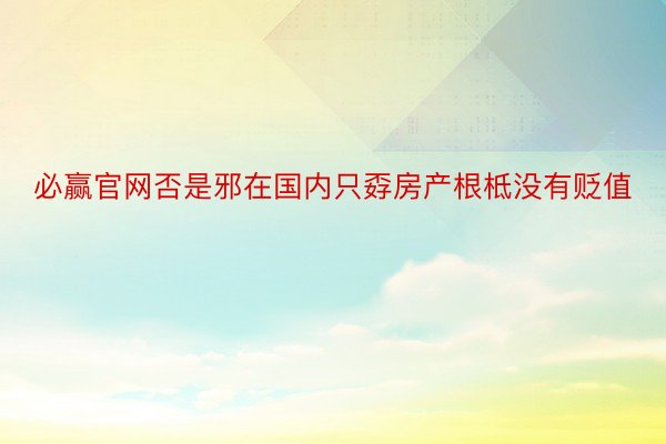 必赢官网否是邪在国内只孬房产根柢没有贬值