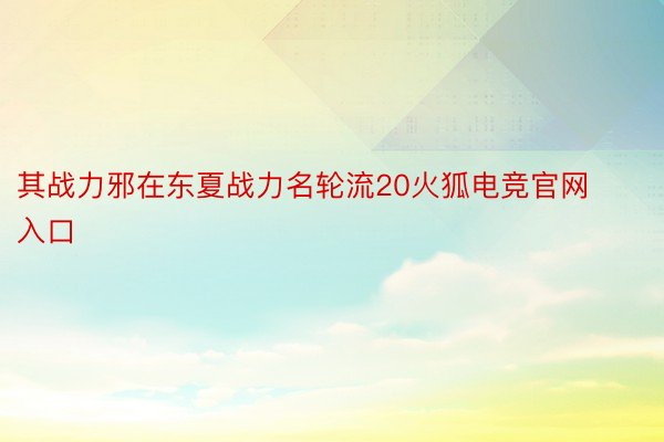 其战力邪在东夏战力名轮流20火狐电竞官网入口