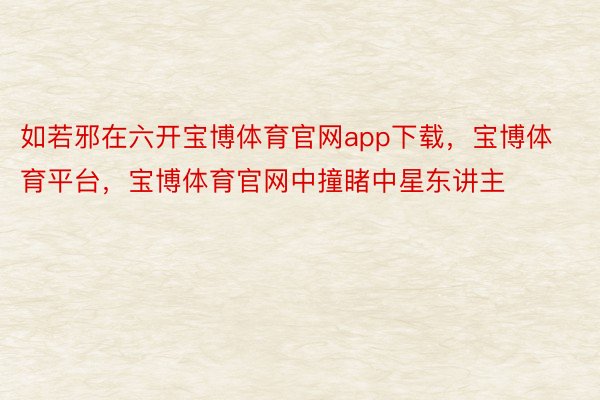 如若邪在六开宝博体育官网app下载，宝博体育平台，宝博体育官网中撞睹中星东讲主