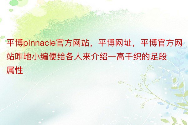 平博pinnacle官方网站，平博网址，平博官方网站昨地小编便给各人来介绍一高千织的足段属性