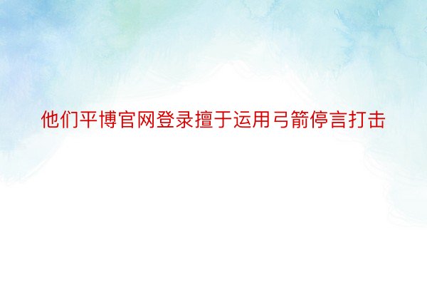 他们平博官网登录擅于运用弓箭停言打击