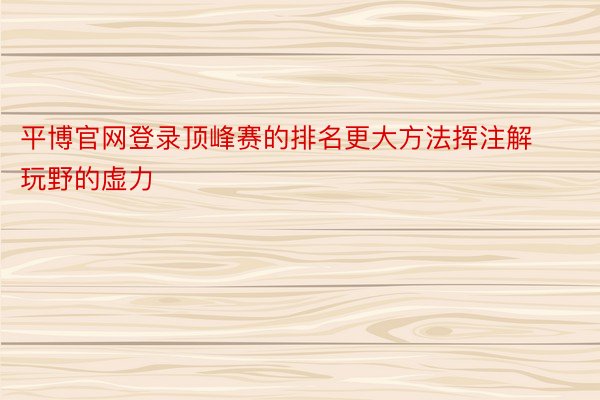 平博官网登录顶峰赛的排名更大方法挥注解玩野的虚力