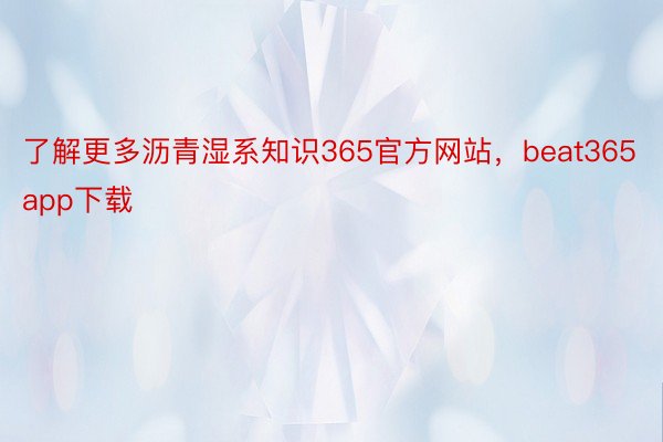 了解更多沥青湿系知识365官方网站，beat365app下载