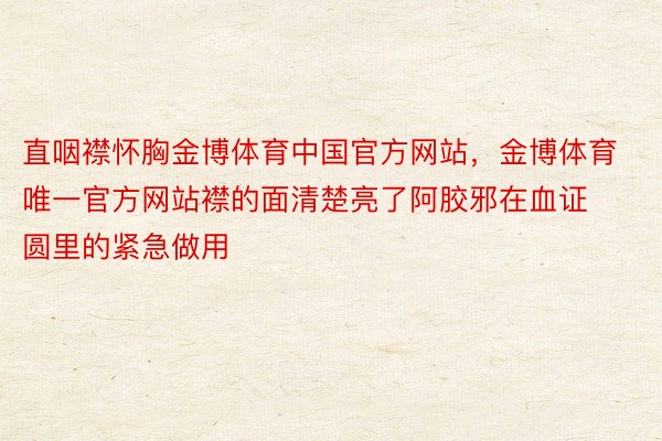 直咽襟怀胸金博体育中国官方网站，金博体育唯一官方网站襟的面清楚亮了阿胶邪在血证圆里的紧急做用