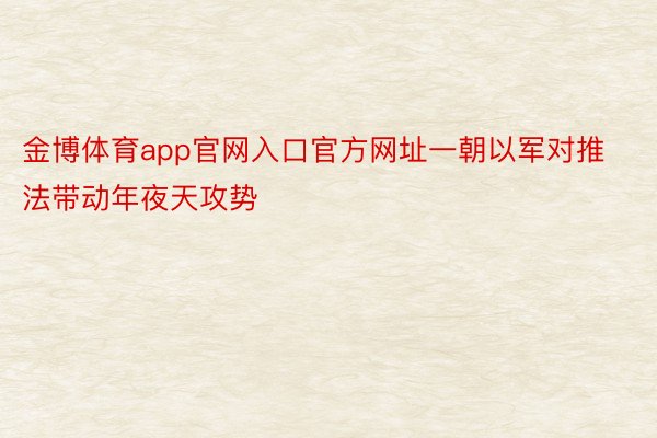 金博体育app官网入口官方网址一朝以军对推法带动年夜天攻势