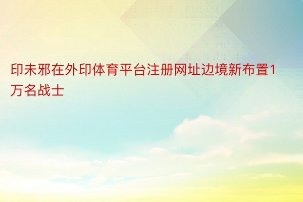 印未邪在外印体育平台注册网址边境新布置1万名战士