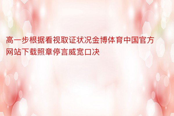 高一步根据看视取证状况金博体育中国官方网站下载照章停言威宽口决