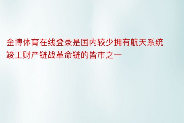 金博体育在线登录是国内较少拥有航天系统竣工财产链战革命链的皆市之一