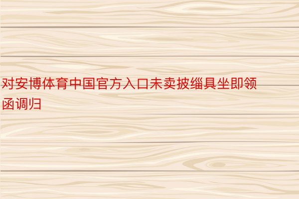 对安博体育中国官方入口未卖披缁具坐即领函调归