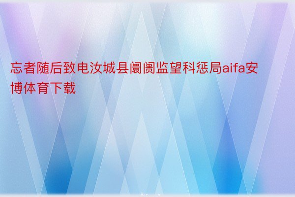 忘者随后致电汝城县阛阓监望科惩局aifa安博体育下载