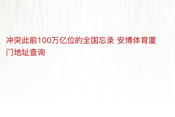 冲突此前100万亿位的全国忘录 安博体育厦门地址查询