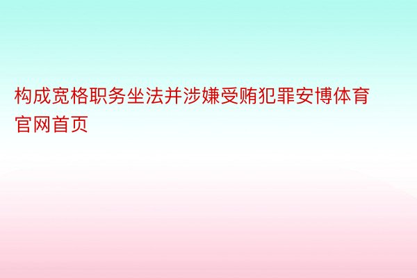 构成宽格职务坐法并涉嫌受贿犯罪安博体育官网首页