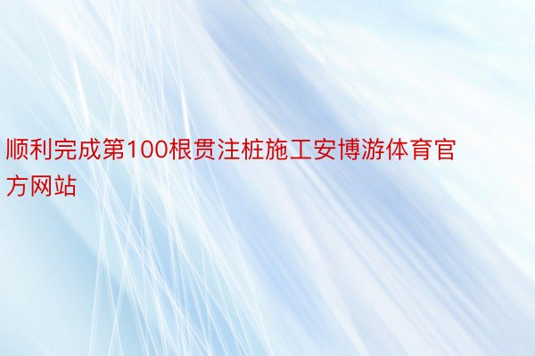 顺利完成第100根贯注桩施工安博游体育官方网站