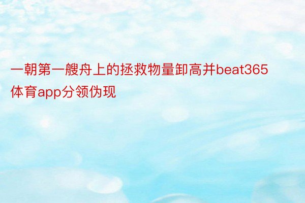 一朝第一艘舟上的拯救物量卸高并beat365体育app分领伪现