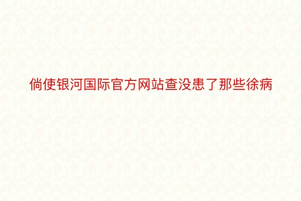 倘使银河国际官方网站查没患了那些徐病