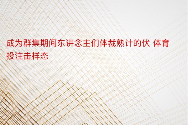 成为群集期间东讲念主们体裁熟计的伏 体育投注击样态