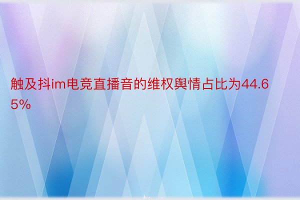 触及抖im电竞直播音的维权舆情占比为44.65%