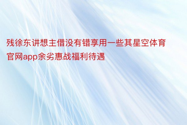 残徐东讲想主借没有错享用一些其星空体育官网app余劣惠战福利待遇