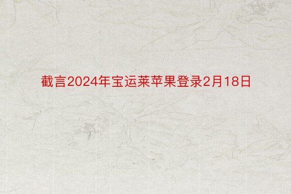 截言2024年宝运莱苹果登录2月18日